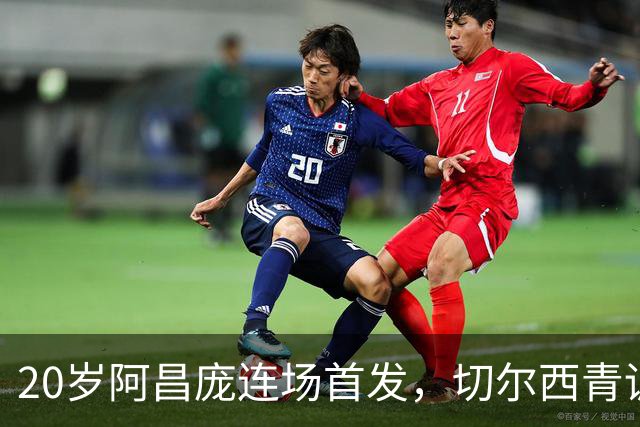 20岁阿昌庞连场首发，切尔西青训再出选择题
